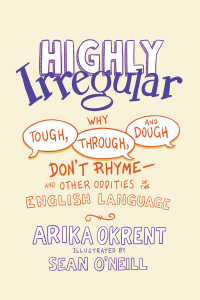 Highly Irregular: Why Tough, Through, and Dough Don't Rhyme--And Other Oddities of the English Language by Arika Okrent