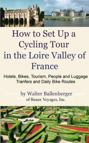 How to Set Up a Cycling Tour in the Loire Valley of France- Hotels, Bikes, Tourism, People and Luggage Transfers and Daily Bike Routes by Walter Ballenberger