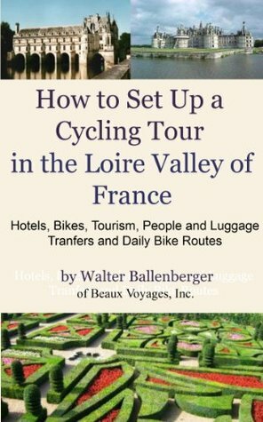 How to Set Up a Cycling Tour in the Loire Valley of France- Hotels, Bikes, Tourism, People and Luggage Transfers and Daily Bike Routes by Walter Ballenberger