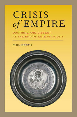 Crisis of Empire: Doctrine and Dissent at the End of Late Antiquity by Phil Booth