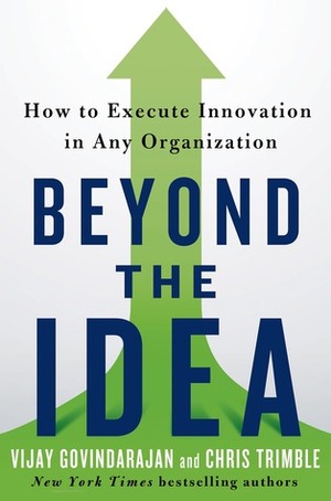 Beyond the Idea: How to Execute Innovation in Any Organization by Vijay Govindarajan, Chris Trimble