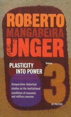 Plasticity Into Power: Comparative-Historical Studies on the Institutional Conditions of Economic and Military Success (Volume 3 of Politics) by Roberto Mangabeira Unger