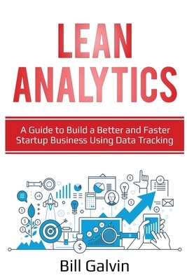 Lean Analytics: A Guide to Build a Better and Faster Startup Business Using Data Tracking by Bill Galvin