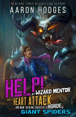 Help! My Wizard Mentor Had a Heart Attack and Now I'm Being Chased by a Horde of Giant Spiders! by Aaron Hodges, Aaron Hodges