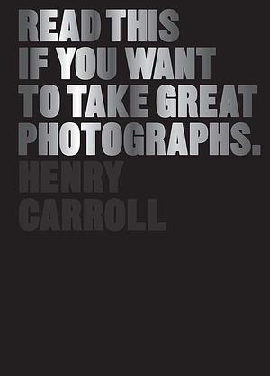 Read This if You Want to Take Great Photographs by Henry Carroll