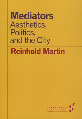 Mediators: Aesthetics, Politics, and the City by Reinhold Martin