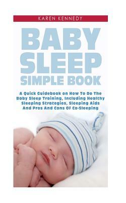 Baby Sleep Simple Book: A Quick Guidebook on How To Do The Baby Sleep Training, Including Healthy Sleeping Strategies, Sleeping Aids And Pros by Karen Kennedy