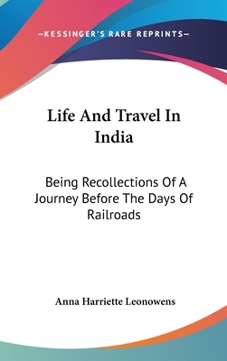 Life And Travel In India: Being Recollections Of A Journey Before The Days Of Railroads by Anna Harriette Leonowens