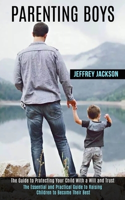 Parenting Boys: The Guide to Protecting Your Child With a Will and Trust (The Essential and Practical Guide to Raising Children to Bec by Jeffrey Jackson