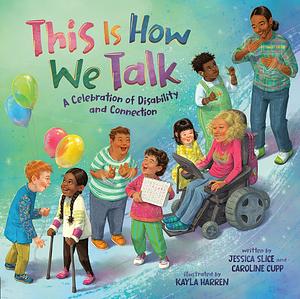 This Is How We Talk: A Celebration of Disability and Connection by Jessica Slice, Kayla Harren, Caroline Cupp