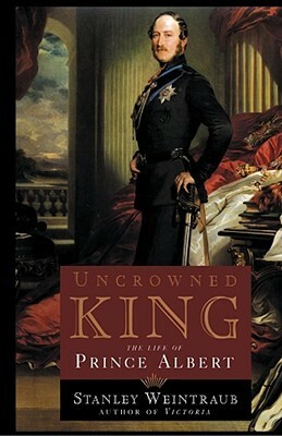 Uncrowned King: The Life of Prince Albert by Stanley Weintraub