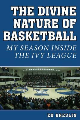 The Divine Nature of Basketball: My Season Inside the Ivy League by Ed Breslin
