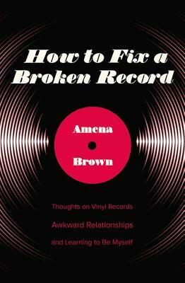 How to Fix a Broken Record: Thoughts on Vinyl Records, Awkward Relationships, and Learning to Be Myself by Amena Brown
