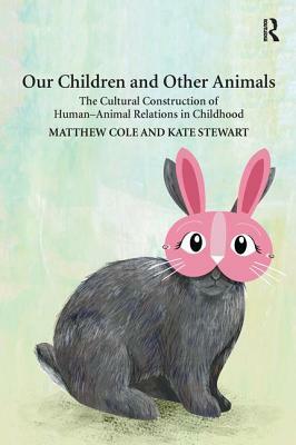 Our Children and Other Animals: The Cultural Construction of Human-Animal Relations in Childhood by Kate Stewart, Matthew Cole