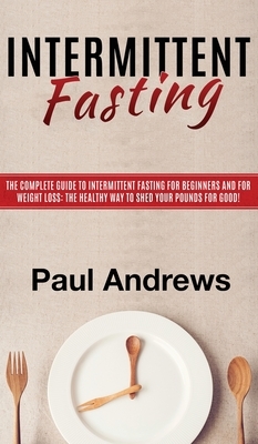 Intermittent Fasting: The Complete Guide to Intermittent Fasting for Beginners and for Weight Loss: The Healthy Way to Shed Your Pounds for by Paul Andrews