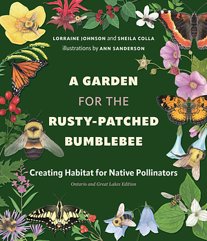A Garden for the Rusty-Patched Bumblebee: Creating Habitat for Native Pollinators: Ontario and Great Lakes Edition by Sheila Colla, Lorraine Johnson