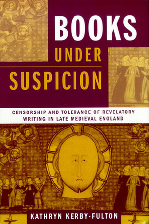 Books under Suspicion: Censorship and Tolerance of Revelatory Writing in Late Medieval England by Kathryn Kerby-Fulton