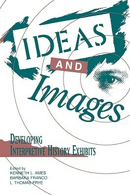 Ideas and Images: Developing Interpretive History Exhibits by Kenneth L. Ames
