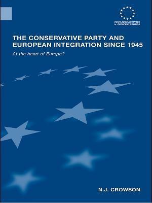 The Conservative Party and European Integration Since 1945: At the Heart of Europe? by N.J. Crowson