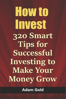 How to Invest: 320 Smart Tips for Successful Investing to Make Your Money Grow by Adam Gold