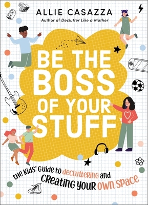 Be the Boss of Your Stuff: The Kids' Guide to Decluttering and Creating Your Own Space by Allie Casazza