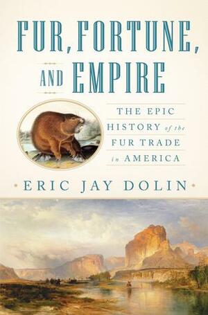 Fur, Fortune, and Empire: The Epic History of the Fur Trade in America by Eric Jay Dolin