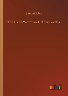 The Glow-Worm and Other Beetles by J. Henri Fabre