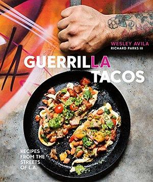 Guerrilla Tacos: Recipes from the Streets of L.A. A Cookbook by Wesley Avila, Wesley Avila, Richard Parks