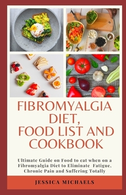 Fibromyalgia Diet Food List And Cookbook: Ultimate Guide on Food to eat when on a Fibromyalgia Diet to Eliminate Fatigue, Chronic Pain and Suffering T by Jessica Michaels