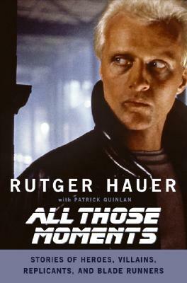 All Those Moments: Stories of Heroes, Villains, Replicants, and Blade Runners by Rutger Hauer, Patrick Quinlan