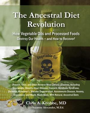 The Ancestral Diet Revolution: How Vegetable Oils and Processed Foods Destroy Our Health - and How to Recover! by Chris Knobbe