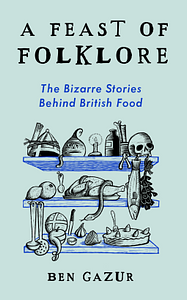 A Feast of Folklore: The Bizarre Stories Behind British Food by Ben Gazur