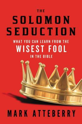 The Solomon Seduction: What You Can Learn from the Wisest Fool in the Bible by Mark Atteberry