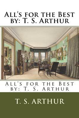 All's for the Best by: T. S. Arthur by T. S. Arthur