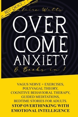 Overcome Anxiety: 6 books in 1: Vagus Nerve + Exercises, Polyvagal Theory, Cognitive Behavioral Therapy, Guided Meditations, Bedtime Sto by Claire Watts