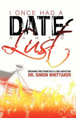 I Once Had a Date Named Lust: Breaking Free from Sex & Love Addiction by Simon Whittaker