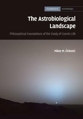 The Astrobiological Landscape: Philosophical Foundations of the Study of Cosmic Life by Milan M. Cirkovic, Milan M. &#262;irkovic