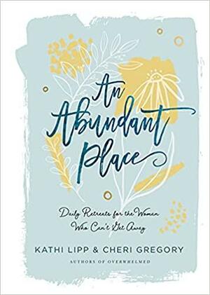 An Abundant Place: Daily Retreats for the Woman Who Can't Get Away by Cheri Gregory, Kathi Lipp