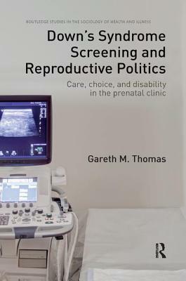 Down's Syndrome Screening and Reproductive Politics: Care, Choice, and Disability in the Prenatal Clinic by Gareth M. Thomas