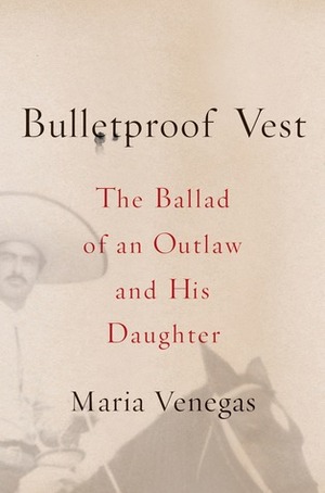 Bulletproof Vest: The Ballad of an Outlaw and His Daughter by Maria Venegas