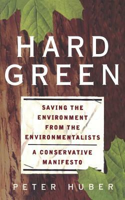 Hard Green: Saving the Environment from the Environmentalists a Conservative Manifesto by Peter Huber