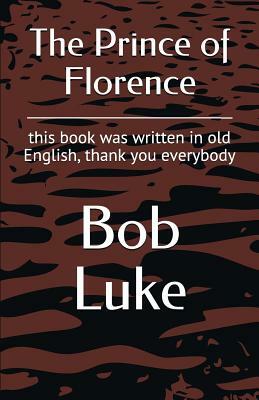 The Prince of Florence: This Book Was Written in Old English, Thank You Everybody by Bob Luke