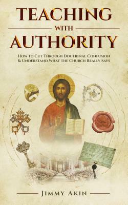 Teaching with Authority: How to Cut Through Doctrinal Confusion & Understand What the Church Really Says by Jimmy Akin