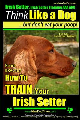 Irish Setter, Irish Setter Training AAA AKC: -Think Like a Dog But Don't Eat Your Poop! - Irish Setter Breed Expert Training -: Here's EXACTLY How to by Paul Allen Pearce