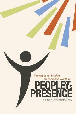 People of His Presence: Foundational Studies in Praise and Worship by Benjamin Brown