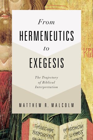 From Hermeneutics to Exegesis: The Trajectory of Biblical Interpretation by Matthew R. Malcolm