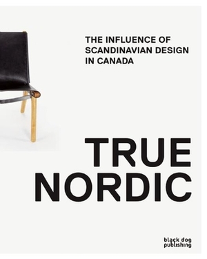 True Nordic: How Scandinavia Influenced Design in Canada by George Baird, Mark Kingwell, Rachel Gotlieb