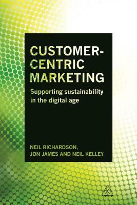 Customer-Centric Marketing: Supporting Sustainability in the Digital Age by Neil Kelley, Jon James, Neil Richardson