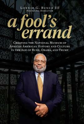 A Fool's Errand: Creating the National Museum of African American History and Culture in the Age of Bush, Obama, and Trump by Lonnie G. Bunch III