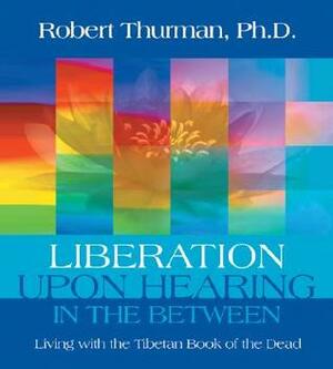 Liberation Upon Hearing in the Between: Living with the Tibetan Book of the Dead by Robert Thurman